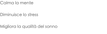 Calma la mente Diminuisce lo stress Migliora la qualità del sonno