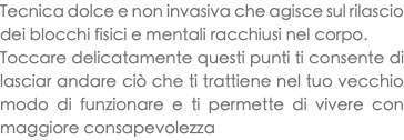 Tecnica dolce e non invasiva che agisce sul rilascio dei blocchi fisici e mentali racchiusi nel corpo. Toccare delicatamente questi punti ti consente di lasciar andare ciò che ti trattiene nel tuo vecchio modo di funzionare e ti permette di vivere con maggiore consapevolezza